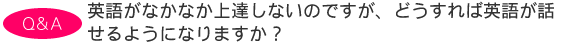 英語がなかなか上達しないのですが、どうすれば英語が話せるようになりますか?