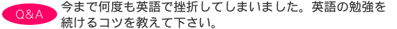 今まで何度も英語で挫折してしまいました。英語の勉強を続けるコツを教えて下さい。