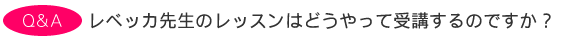 レベッカ先生のレッスンはどうやって受講するのですか?