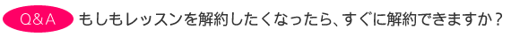もしもレッスンを解約したくなったら、すぐに解約できますか?