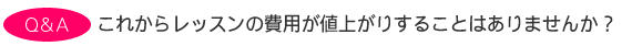 これからレッスンの費用が値上がりすることはありませんか?