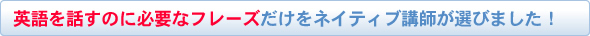 英語を話すのに必要なフレーズだけをネイティブ講師が選びました!